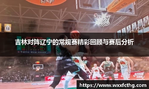 吉林对阵辽宁的常规赛精彩回顾与赛后分析