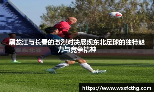 黑龙江与长春的激烈对决展现东北足球的独特魅力与竞争精神