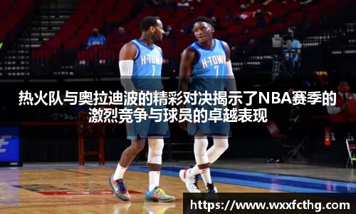 热火队与奥拉迪波的精彩对决揭示了NBA赛季的激烈竞争与球员的卓越表现